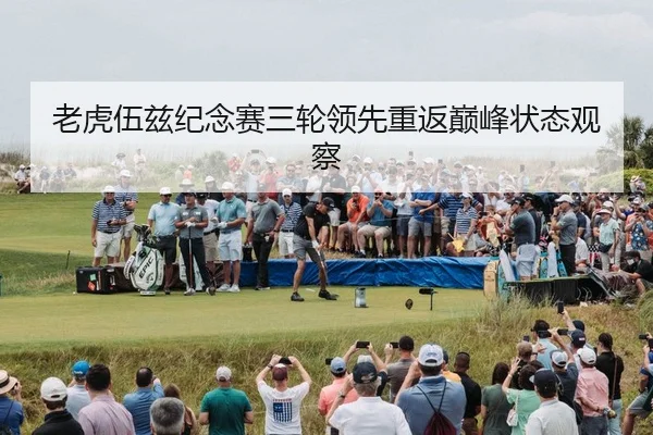 老虎伍兹纪念赛三轮领先重返巅峰状态观察
