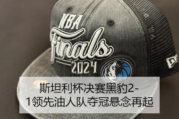 斯坦利杯决赛黑豹2-1领先油人队夺冠悬念再起
