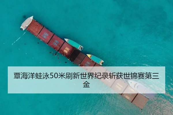 覃海洋蛙泳50米刷新世界纪录斩获世锦赛第三金