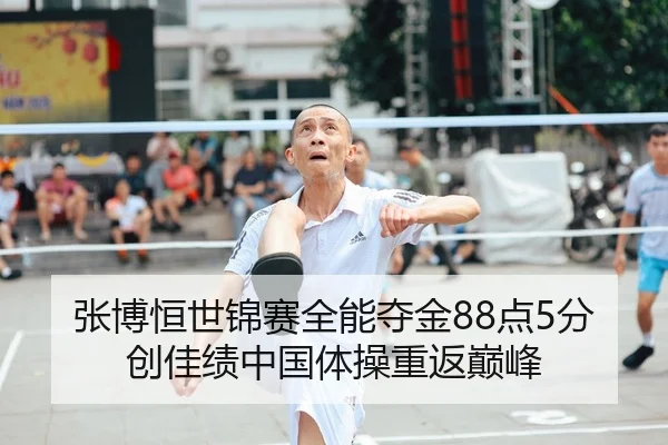 张博恒世锦赛全能夺金88点5分创佳绩中国体操重返巅峰