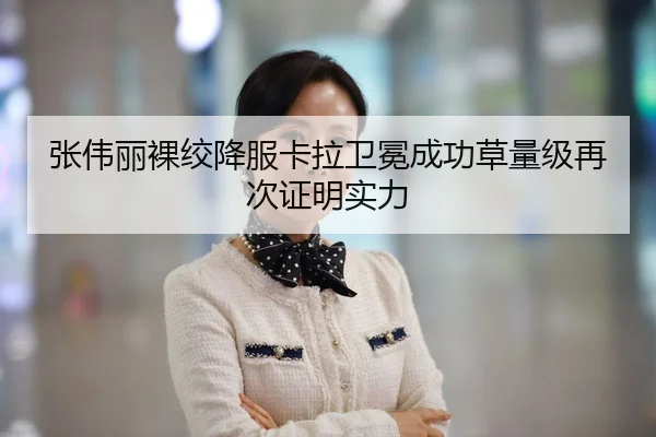 张伟丽裸绞降服卡拉卫冕成功草量级再次证明实力