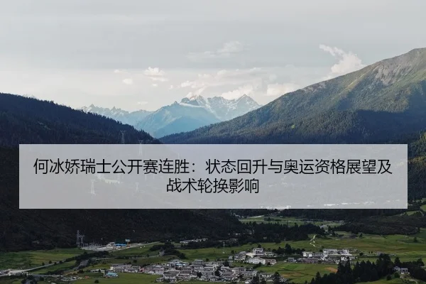何冰娇瑞士公开赛连胜：状态回升与奥运资格展望及战术轮换影响
