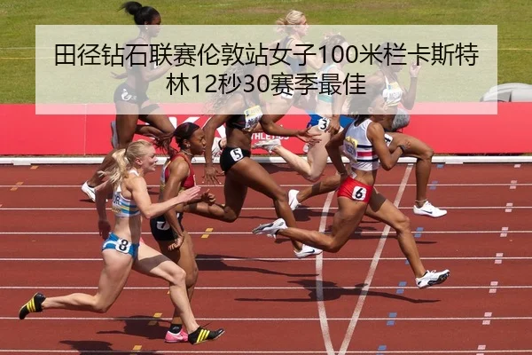 田径钻石联赛伦敦站女子100米栏卡斯特林12秒30赛季最佳