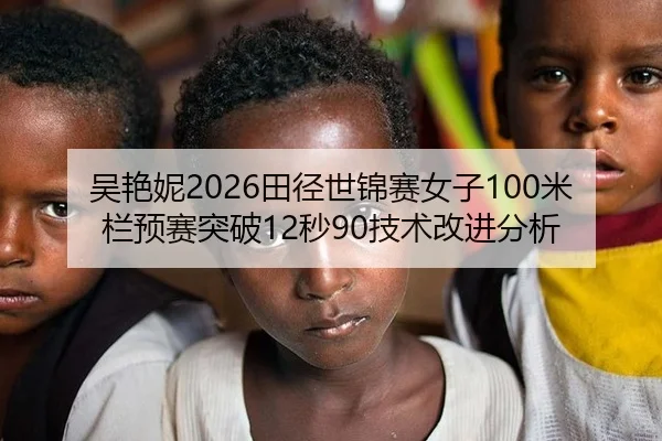 吴艳妮2026田径世锦赛女子100米栏预赛突破12秒90技术改进分析