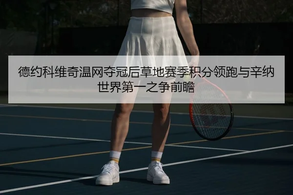 德约科维奇温网夺冠后草地赛季积分领跑与辛纳世界第一之争前瞻