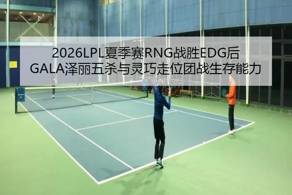 2026LPL夏季赛RNG战胜EDG后GALA泽丽五杀与灵巧走位团战生存能力