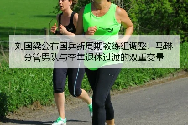 刘国梁公布国乒新周期教练组调整：马琳分管男队与李隼退休过渡的双重变量