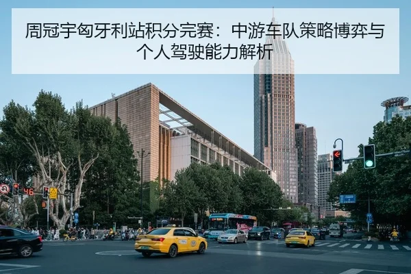 周冠宇匈牙利站积分完赛：中游车队策略博弈与个人驾驶能力解析