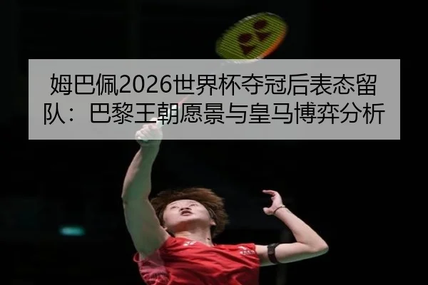 姆巴佩2026世界杯夺冠后表态留队：巴黎王朝愿景与皇马博弈分析